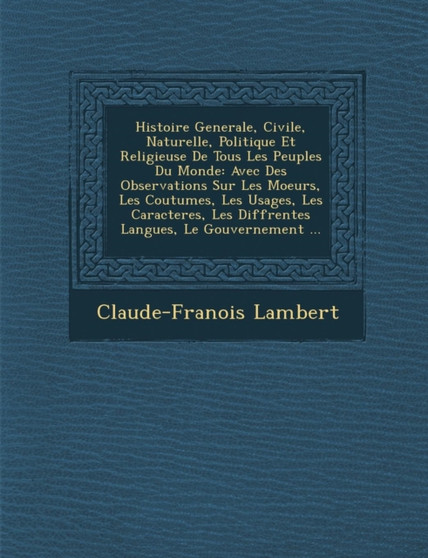 Histoire Generale, Civile, Naturelle, Politique Et Religieuse de Tous Les Peuples Du Monde : Avec Des Observations Sur Les Moeurs, Les Coutumes, Les Usages, Les Caracteres, Les Diff Rentes Langues, Le