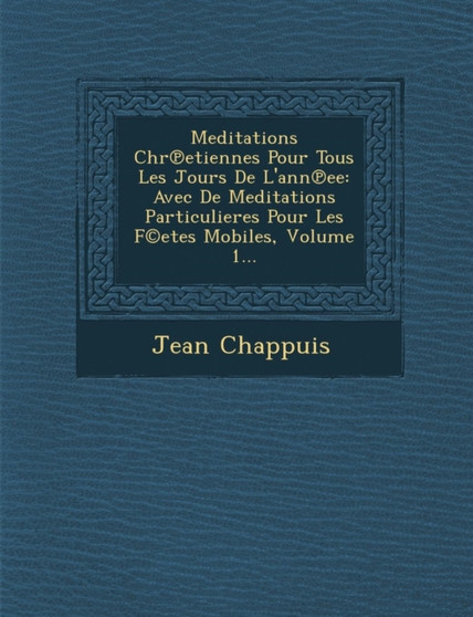 Meditations Chr Etiennes Pour Tous Les Jours de L'Ann Ee : Avec de Meditations Particulieres Pour Les F(c)Etes Mobiles, Volume 1...