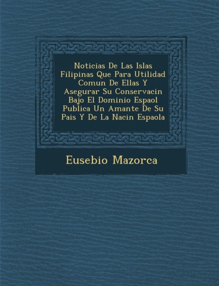 Noticias De Las Islas Filipinas Que Para Utilidad Comun De Ellas Y Asegurar Su Conservaci�n Bajo El Dominio Espa�ol Publica Un Amante De Su Pais Y De La Naci�n Espa�ola