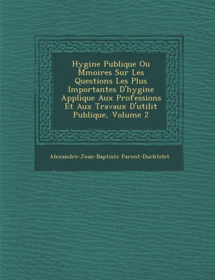 Hygi�ne Publique Ou M�moires Sur Les Questions Les Plus Importantes D'hygi�ne Appliqu�e Aux Professions Et Aux Travaux D'utilit� Publique, Volume 2