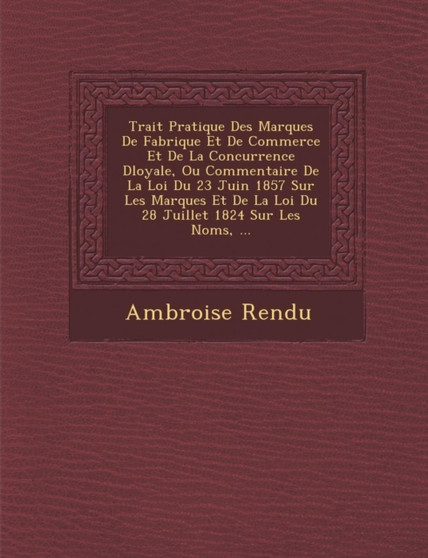 Trait� Pratique Des Marques De Fabrique Et De Commerce Et De La Concurrence D�loyale, Ou Commentaire De La Loi Du 23 Juin 1857 Sur Les Marques Et De La Loi Du 28 Juillet 1824 Sur Les Nom