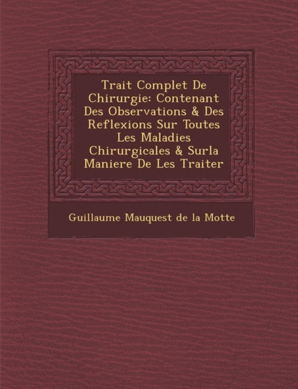 Trait Complet de Chirurgie : Contenant Des Observations & Des Reflexions Sur Toutes Les Maladies Chirurgicales & Surla Maniere de Les Traiter