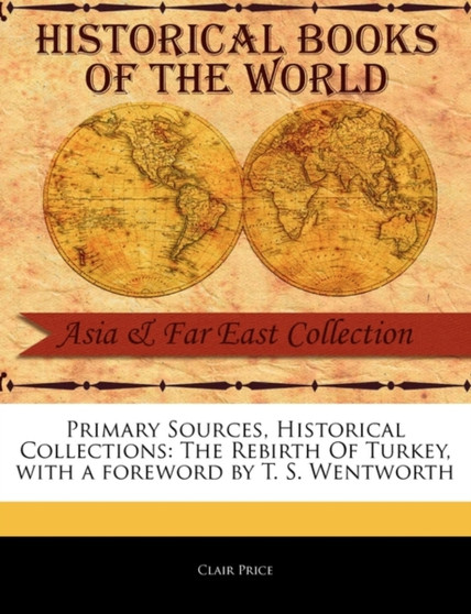Primary Sources, Historical Collections : The Rebirth of Turkey, with a Foreword by T. S. Wentworth