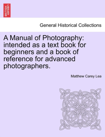 A Manual of Photography : Intended as a Text Book for Beginners and a Book of Reference for Advanced Photographers.