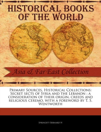 Primary Sources, Historical Collections : Secret Sects of Syria and the Lebanon; A Consideration of Their Origin, Creeds and Religious Ceremo, with a Foreword by T. S. Wentworth