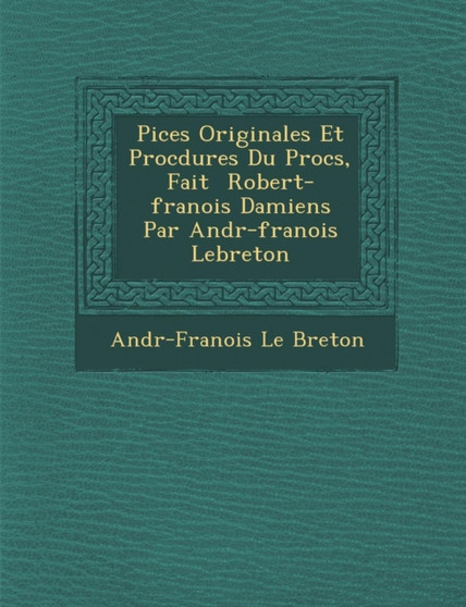 Pi�ces Originales Et Proc�dures Du Proc�s, Fait � Robert-fran�ois Damiens Par Andr�-fran�ois Lebreton