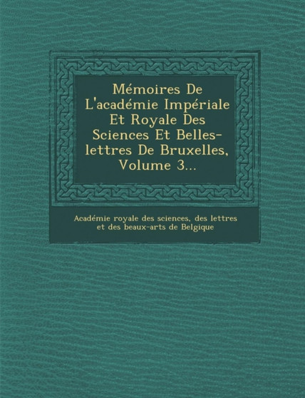 Memoires de L'Academie Imperiale Et Royale Des Sciences Et Belles-Lettres de Bruxelles, Volume 3...