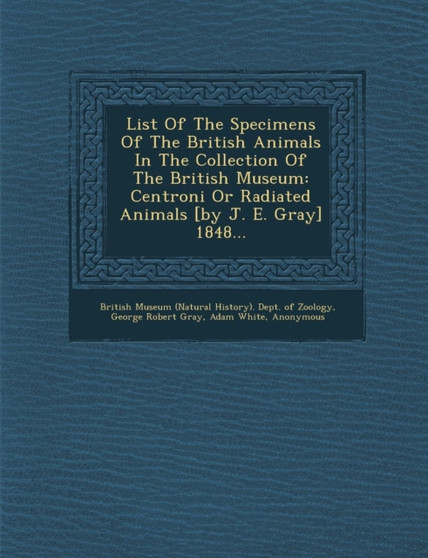 List of the Specimens of the British Animals in the Collection of the British Museum : Centroni or Radiated Animals [By J. E. Gray] 1848...