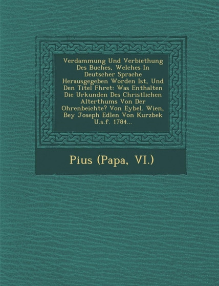 Verdammung Und Verbiethung Des Buches, Welches In Deutscher Sprache Herausgegeben Worden Ist, Und Den Titel F�hret : Was Enthalten Die Urkunden Des Christlichen Alterthums Von Der Ohrenbeichte?