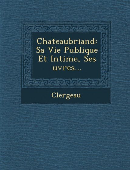 Chateaubriand : Sa Vie Publique Et Intime, Ses Uvres...