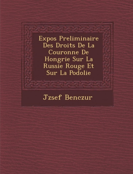Expos Preliminaire Des Droits de La Couronne de Hongrie Sur La Russie Rouge Et Sur La Podolie