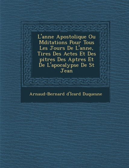 L'Ann E Apostolique Ou Meditations Pour Tous Les Jours de L'Ann E, Tir Es Des Actes Et Des Pitres Des AP Tres Et de L'Apocalypse de St Jean