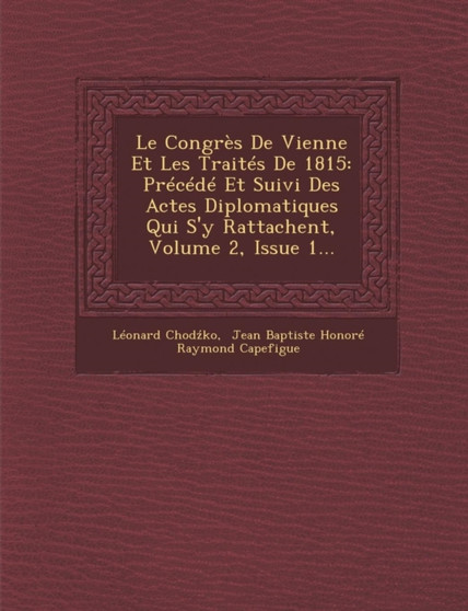 Le Congres de Vienne Et Les Traites de 1815 : Precede Et Suivi Des Actes Diplomatiques Qui S'y Rattachent, Volume 2, Issue 1...