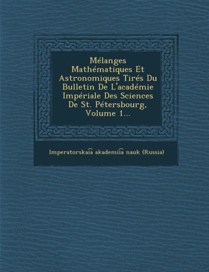 Melanges Mathematiques Et Astronomiques Tires Du Bulletin de L'Academie Imperiale Des Sciences de St. Petersbourg, Volume 1...