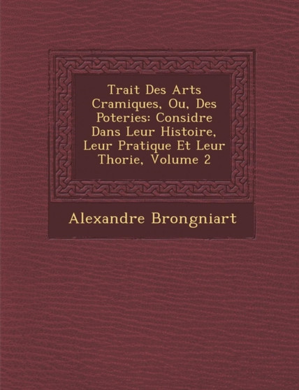 Trait� Des Arts C�ramiques, Ou, Des Poteries : Consid�r�e Dans Leur Histoire, Leur Pratique Et Leur Th�orie, Volume 2