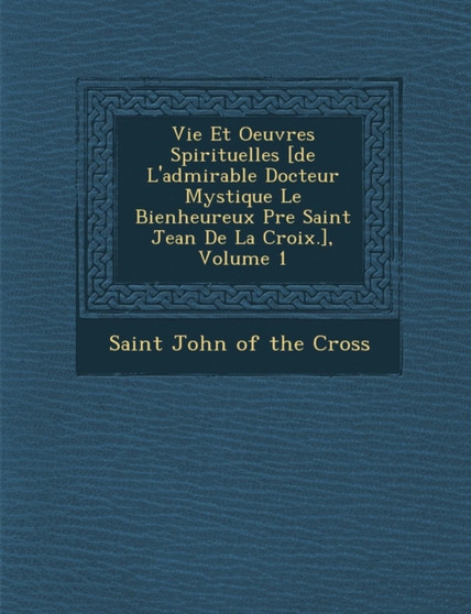 Vie Et Oeuvres Spirituelles [de L'admirable Docteur Mystique Le Bienheureux P�re Saint Jean De La Croix.], Volume 1