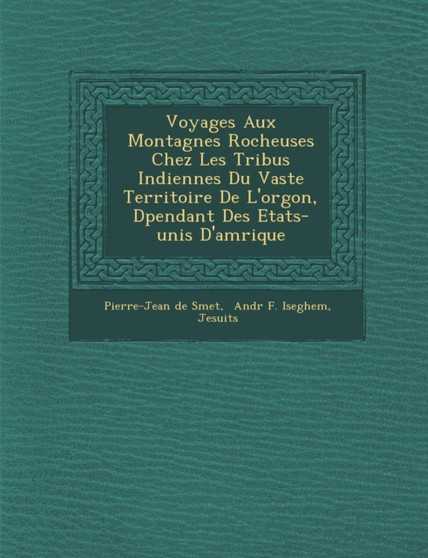 Voyages Aux Montagnes Rocheuses Chez Les Tribus Indiennes Du Vaste Territoire de L'Or Gon, D Pendant Des Etats-Unis D'Am Rique