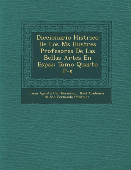 Diccionario Hist Rico de Los M S Ilustres Profesores de Las Bellas Artes En Espa a : Tomo Quarto P-S