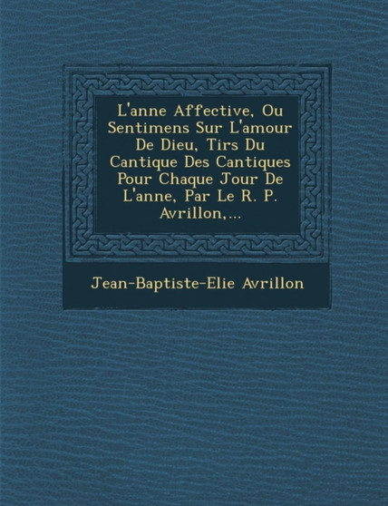 L'Ann E Affective, Ou Sentimens Sur L'Amour de Dieu, Tir S Du Cantique Des Cantiques Pour Chaque Jour de L'Ann E, Par Le R. P. Avrillon, ...