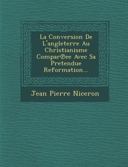 La Conversion de L'Angleterre Au Christianisme Compar Ee Avec Sa Pretendue Reformation...