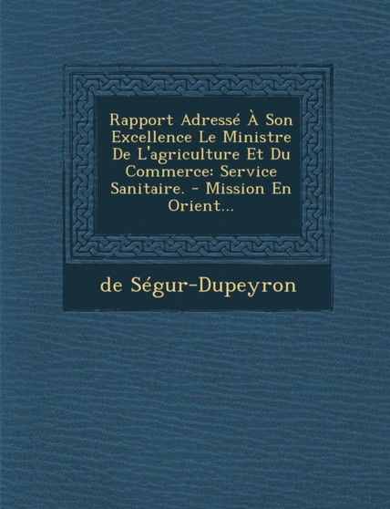 Rapport Adresse a Son Excellence Le Ministre de L'Agriculture Et Du Commerce : Service Sanitaire. - Mission En Orient...