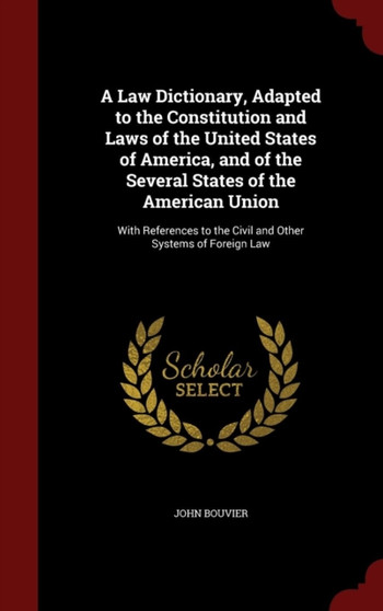 A Law Dictionary, Adapted to the Constitution and Laws of the United States of America, and of the Several States of the American Union : With References to the Civil and Other Systems of Foreign Law