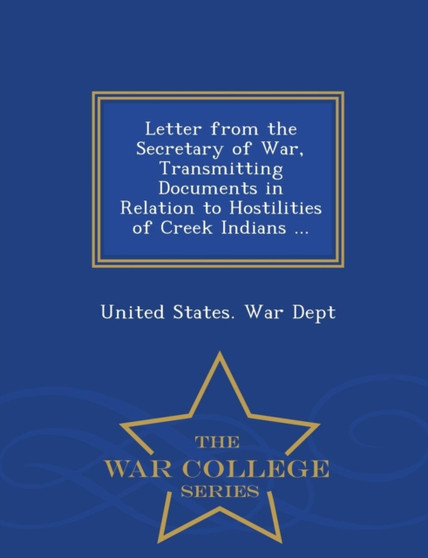 Letter from the Secretary of War, Transmitting Documents in Relation to Hostilities of Creek Indians ... - War College Series
