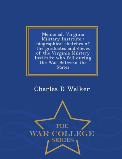 Memorial, Virginia Military Institute : Biographical Sketches of the Graduates and Eleves of the Virginia Military Institute Who Fell During the War Between the States - War College Series