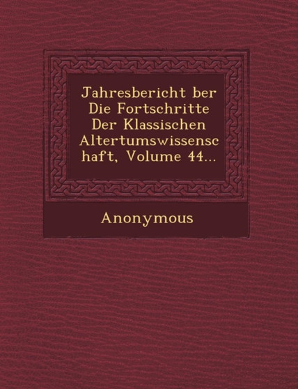 Jahresbericht Ber Die Fortschritte Der Klassischen Altertumswissenschaft, Volume 44...