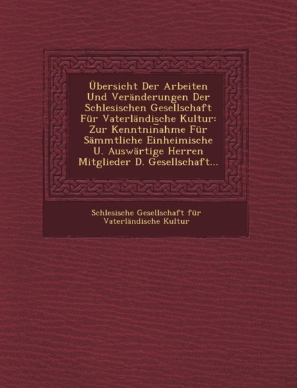 Ubersicht Der Arbeiten Und Veranderungen Der Schlesischen Gesellschaft Fur Vaterlandische Kultur : Zur Kenntnin Ahme Fur Sammtliche Einheimische U. Aus