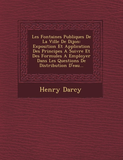 Les Fontaines Publiques De La Ville De Dijon : Exposition Et Application Des Principes A Suivre Et Des Formules A Employer Dans Les Questions De Distribution D'eau...