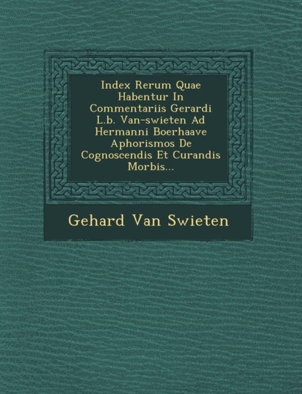 Index Rerum Quae Habentur in Commentariis Gerardi L.B. Van-Swieten Ad Hermanni Boerhaave Aphorismos de Cognoscendis Et Curandis Morbis...