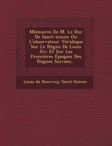 Memoires de M. Le Duc de Saint-Simon Ou L'Observateur Veridique Sur Le Regne de Louis XIV Et Sur Les Premieres Epoques Des Regnes Suivans...