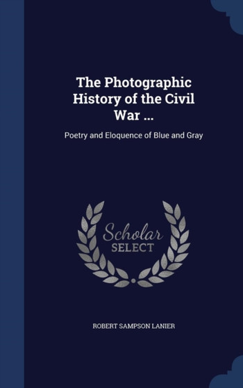 The Photographic History of the Civil War ... : Poetry and Eloquence of Blue and Gray