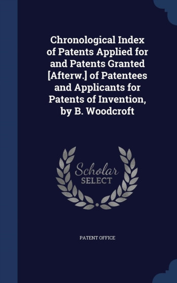Chronological Index of Patents Applied for and Patents Granted [Afterw.] of Patentees and Applicants for Patents of Invention, by B. Woodcroft