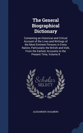 The General Biographical Dictionary : Containing an Historical and Critical Account of the Lives and Writings of the Most Eminent Persons in Every Nation, Particularly the British and Irish, From the