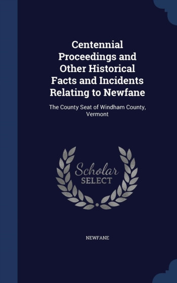 Centennial Proceedings and Other Historical Facts and Incidents Relating to Newfane : The County Seat of Windham County, Vermont