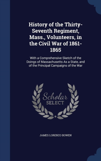 History of the Thirty-Seventh Regiment, Mass., Volunteers, in the Civil War of 1861-1865 : With a Comprehensive Sketch of the Doings of Massachusetts As a State, and of the Principal Campaigns of the