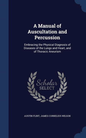 A Manual of Auscultation and Percussion : Embracing the Physical Diagnosis of Diseases of the Lungs and Heart, and of Thoracic Aneurism