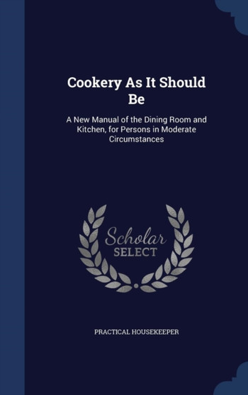 Cookery As It Should Be : A New Manual of the Dining Room and Kitchen, for Persons in Moderate Circumstances