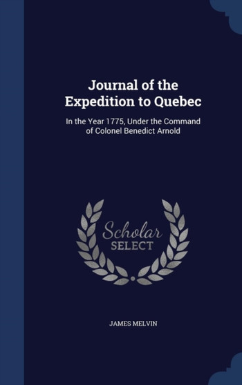 Journal of the Expedition to Quebec : In the Year 1775, Under the Command of Colonel Benedict Arnold