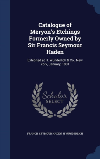 Catalogue of Meryon's Etchings Formerly Owned by Sir Francis Seymour Haden : Exhibited at H. Wunderlich & Co., New York, January, 1901