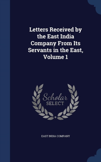 Letters Received by the East India Company From Its Servants in the East, Volume 1