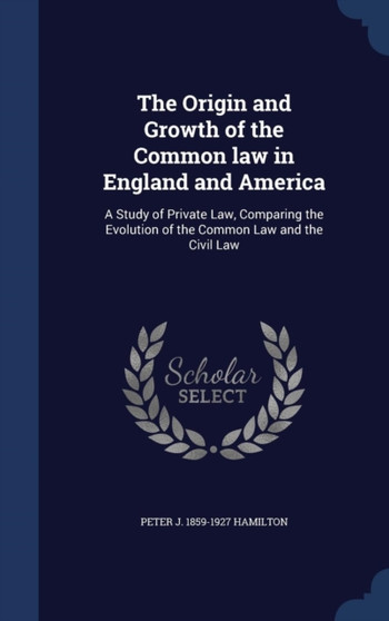 The Origin and Growth of the Common law in England and America : A Study of Private Law, Comparing the Evolution of the Common Law and the Civil Law