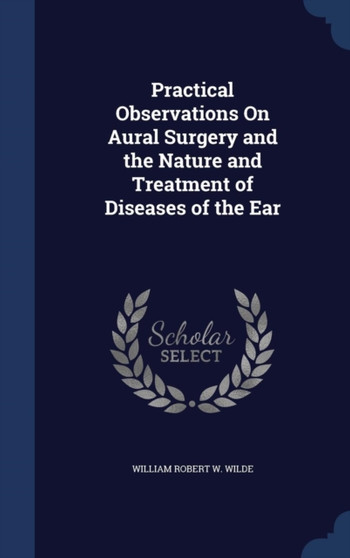 Practical Observations On Aural Surgery and the Nature and Treatment of Diseases of the Ear
