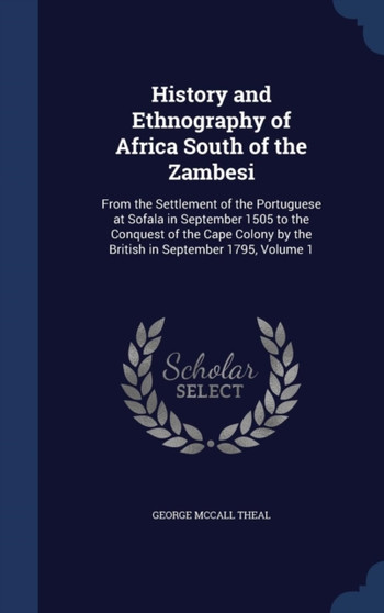 History and Ethnography of Africa South of the Zambesi : From the Settlement of the Portuguese at Sofala in September 1505 to the Conquest of the Cape Colony by the British in September 1795, Volume 1