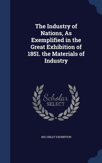 The Industry of Nations, As Exemplified in the Great Exhibition of 1851. the Materials of Industry