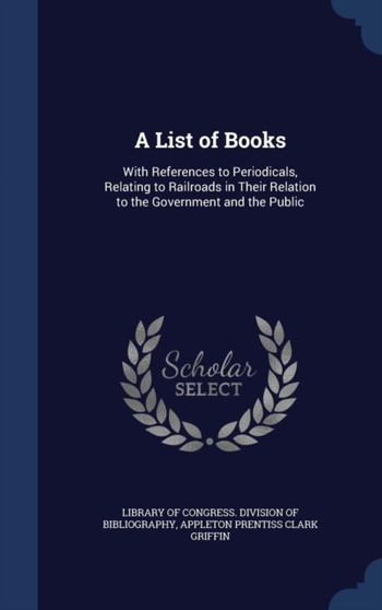 A List of Books : With References to Periodicals, Relating to Railroads in Their Relation to the Government and the Public