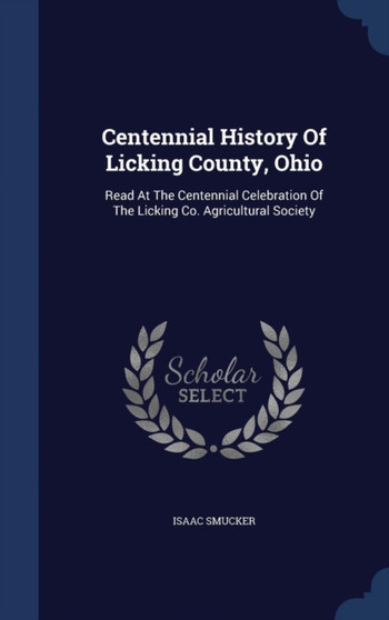 Centennial History Of Licking County, Ohio : Read At The Centennial Celebration Of The Licking Co. Agricultural Society