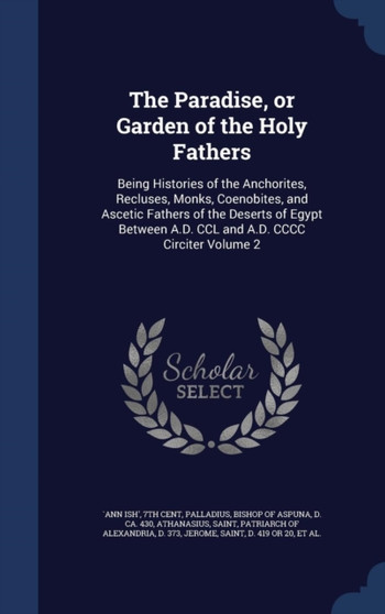 The Paradise, or Garden of the Holy Fathers : Being Histories of the Anchorites, Recluses, Monks, Coenobites, and Ascetic Fathers of the Deserts of Egypt Between A.D. CCL and A.D. CCCC Circiter Volume